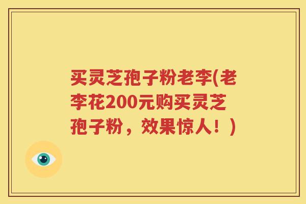 买灵芝孢子粉老李(老李花200元购买灵芝孢子粉，效果惊人！)