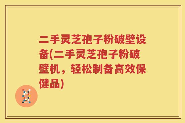 二手灵芝孢子粉破壁设备(二手灵芝孢子粉破壁机，轻松制备高效保健品)