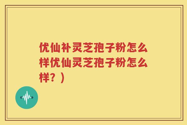 优仙补灵芝孢子粉怎么样优仙灵芝孢子粉怎么样？)