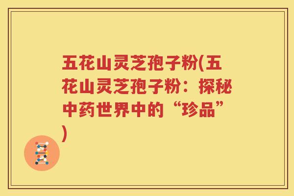 五花山灵芝孢子粉(五花山灵芝孢子粉：探秘中药世界中的“珍品”)