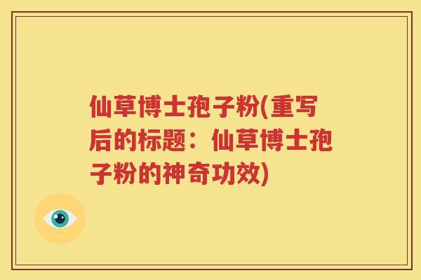 仙草博士孢子粉(重写后的标题：仙草博士孢子粉的神奇功效)