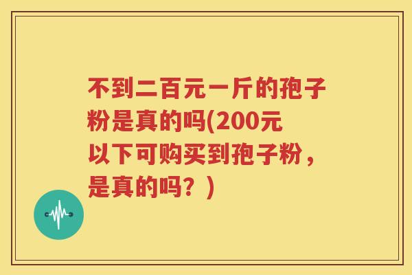 不到二百元一斤的孢子粉是真的吗(200元以下可购买到孢子粉，是真的吗？)