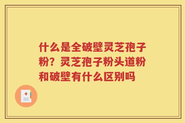 什么是全破壁灵芝孢子粉？灵芝孢子粉头道粉和破壁有什么区别吗