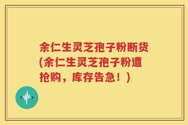 余仁生灵芝孢子粉断货(余仁生灵芝孢子粉遭抢购，库存告急！)
