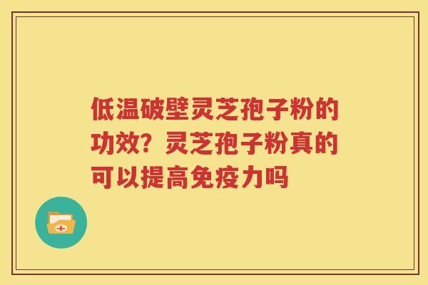 低温破壁灵芝孢子粉的功效？灵芝孢子粉真的可以提高免疫力吗