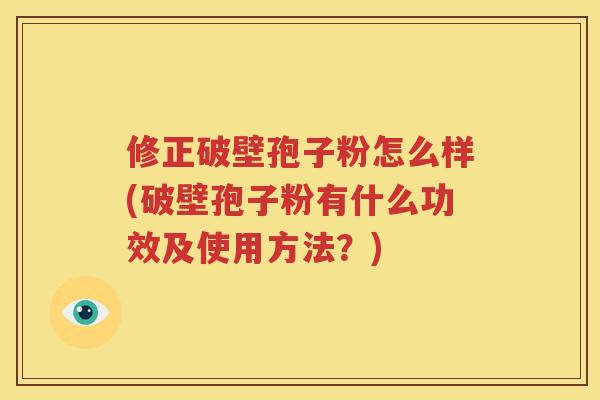 修正破壁孢子粉怎么样(破壁孢子粉有什么功效及使用方法？)