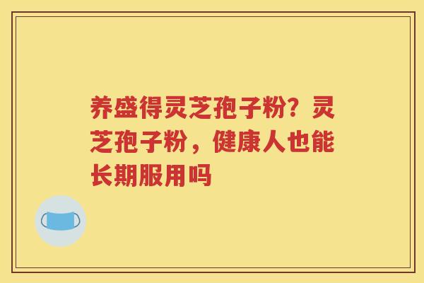 养盛得灵芝孢子粉？灵芝孢子粉，健康人也能长期服用吗