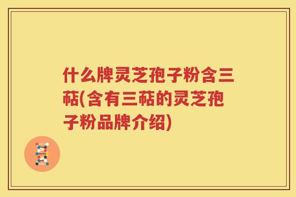 什么牌灵芝孢子粉含三萜(含有三萜的灵芝孢子粉品牌介绍)