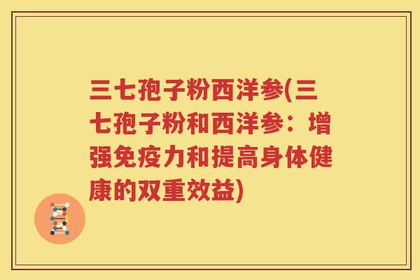 三七孢子粉西洋参(三七孢子粉和西洋参：增强免疫力和提高身体健康的双重效益)