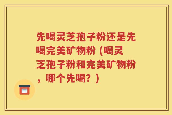 先喝灵芝孢子粉还是先喝完美矿物粉 (喝灵芝孢子粉和完美矿物粉，哪个先喝？)