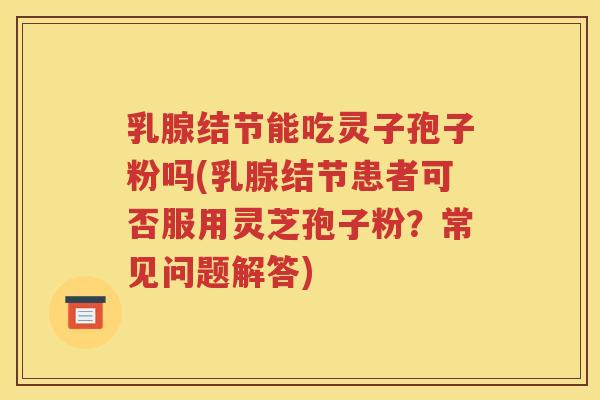 乳腺结节能吃灵子孢子粉吗(乳腺结节患者可否服用灵芝孢子粉？常见问题解答)