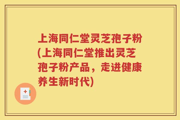 上海同仁堂灵芝孢子粉(上海同仁堂推出灵芝孢子粉产品，走进健康养生新时代)