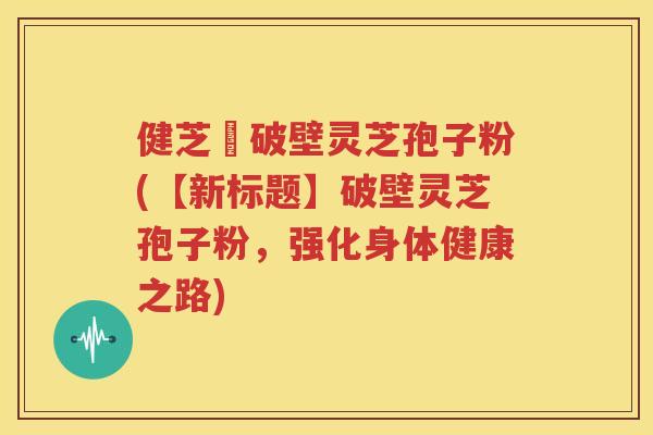 健芝緣破壁灵芝孢子粉(【新标题】破壁灵芝孢子粉，强化身体健康之路)