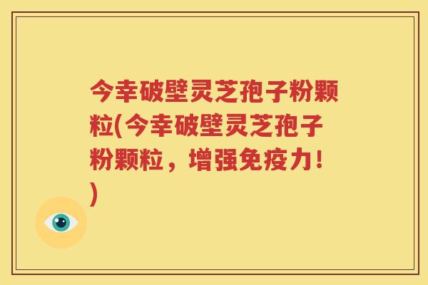 今幸破壁灵芝孢子粉颗粒(今幸破壁灵芝孢子粉颗粒，增强免疫力！)