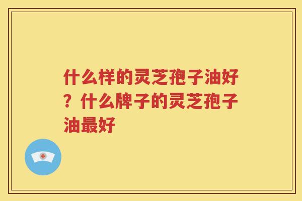 什么样的灵芝孢子油好？什么牌子的灵芝孢子油最好