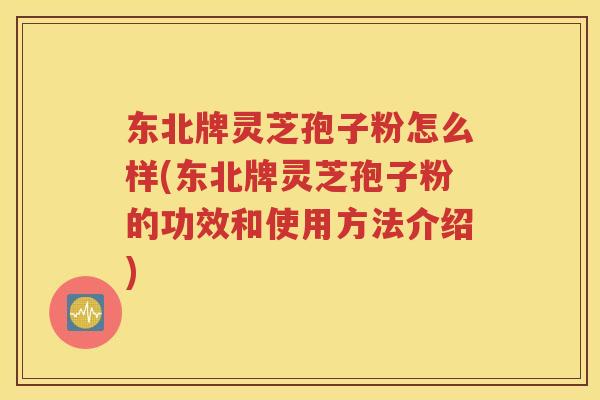 东北牌灵芝孢子粉怎么样(东北牌灵芝孢子粉的功效和使用方法介绍)