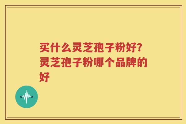 买什么灵芝孢子粉好？灵芝孢子粉哪个品牌的好