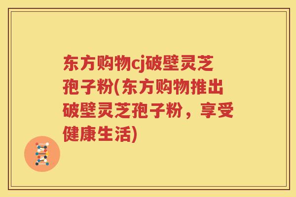 东方购物cj破壁灵芝孢子粉(东方购物推出破壁灵芝孢子粉，享受健康生活)