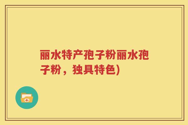 丽水特产孢子粉丽水孢子粉，独具特色)
