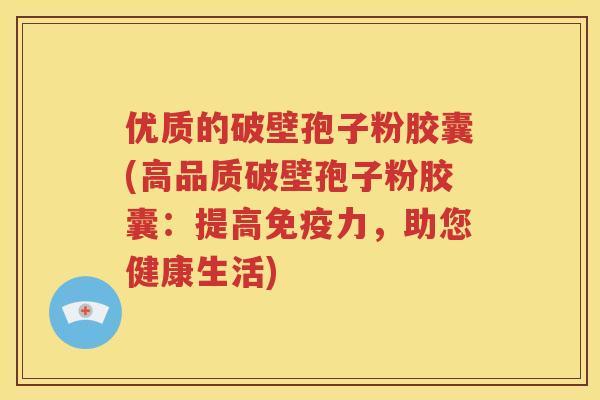 优质的破壁孢子粉胶囊(高品质破壁孢子粉胶囊：提高免疫力，助您健康生活)