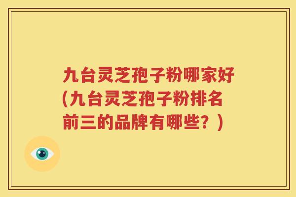 九台灵芝孢子粉哪家好(九台灵芝孢子粉排名前三的品牌有哪些？)