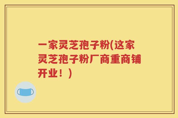一家灵芝孢子粉(这家灵芝孢子粉厂商重商铺开业！)