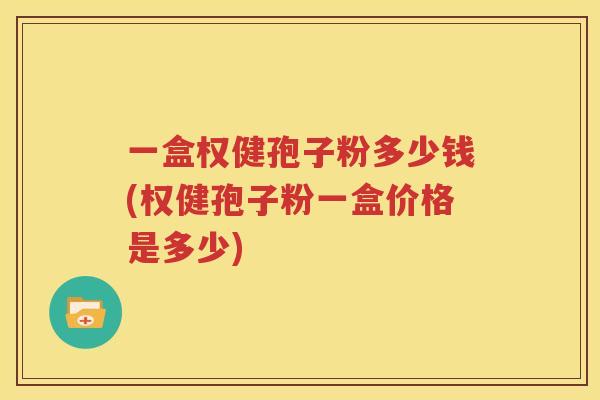 一盒权健孢子粉多少钱(权健孢子粉一盒价格是多少)