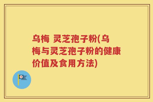 乌梅 灵芝孢子粉(乌梅与灵芝孢子粉的健康价值及食用方法)