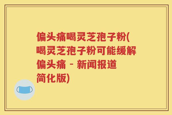 偏头痛喝灵芝孢子粉(喝灵芝孢子粉可能缓解偏头痛 - 新闻报道简化版)