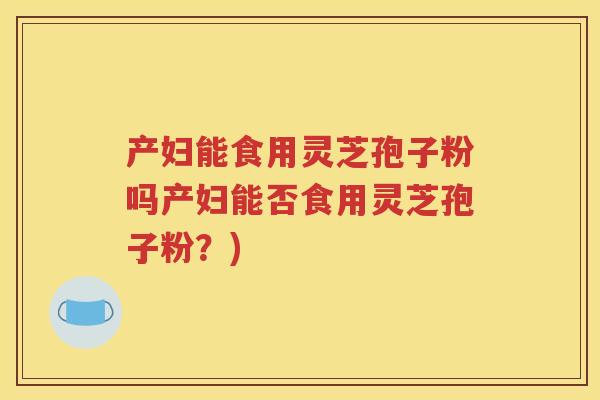 产妇能食用灵芝孢子粉吗产妇能否食用灵芝孢子粉？)