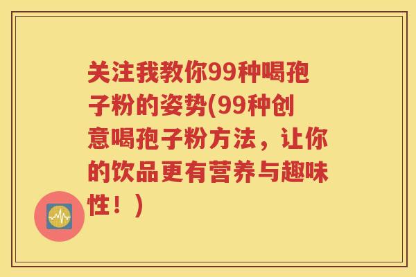 关注我教你99种喝孢子粉的姿势(99种创意喝孢子粉方法，让你的饮品更有营养与趣味性！)