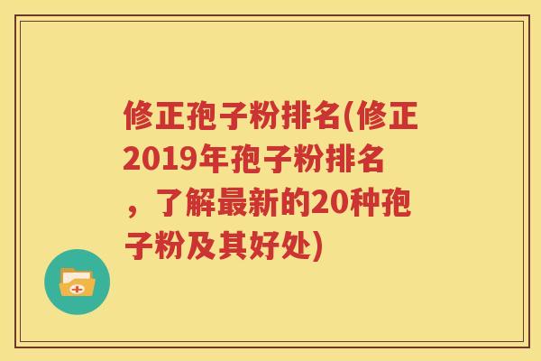 修正孢子粉排名(修正2019年孢子粉排名，了解最新的20种孢子粉及其好处)