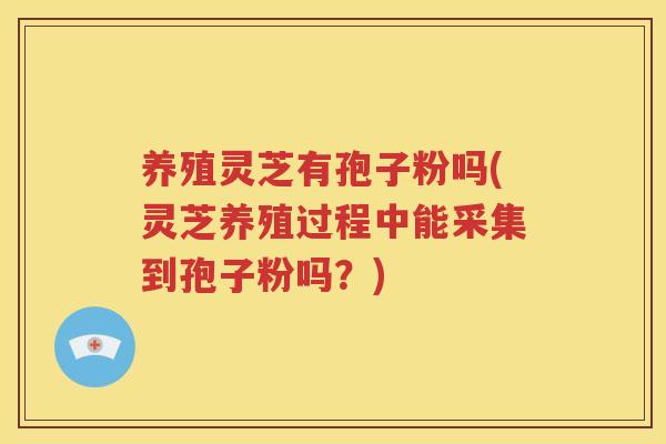 养殖灵芝有孢子粉吗(灵芝养殖过程中能采集到孢子粉吗？)