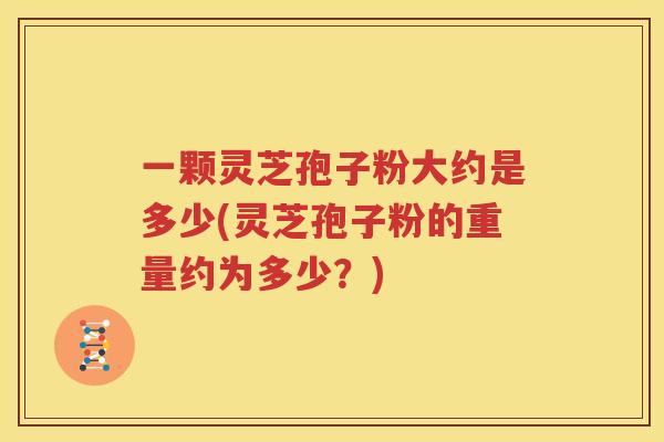一颗灵芝孢子粉大约是多少(灵芝孢子粉的重量约为多少？)