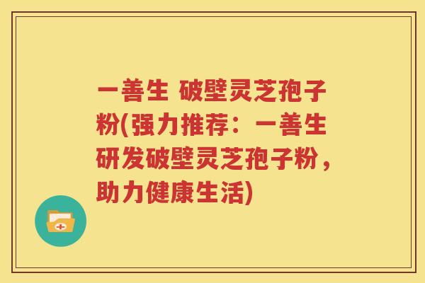 一善生 破壁灵芝孢子粉(强力推荐：一善生研发破壁灵芝孢子粉，助力健康生活)