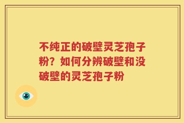 不纯正的破壁灵芝孢子粉？如何分辨破壁和没破壁的灵芝孢子粉