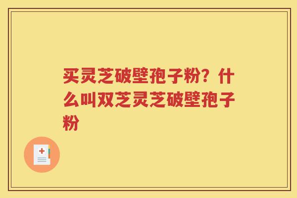 买灵芝破壁孢子粉？什么叫双芝灵芝破壁孢子粉