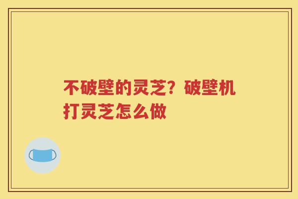 不破壁的灵芝？破壁机打灵芝怎么做