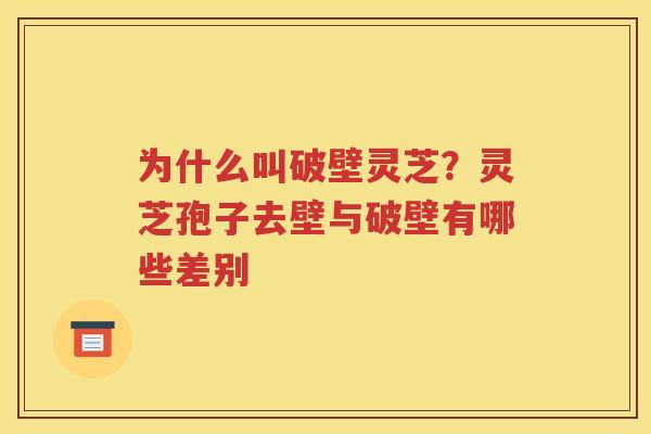 为什么叫破壁灵芝？灵芝孢子去壁与破壁有哪些差别