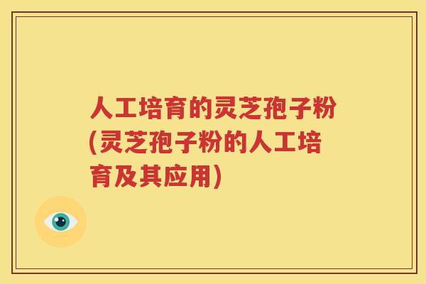 人工培育的灵芝孢子粉(灵芝孢子粉的人工培育及其应用)