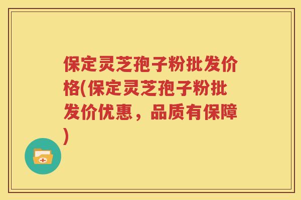 保定灵芝孢子粉批发价格(保定灵芝孢子粉批发价优惠，品质有保障)