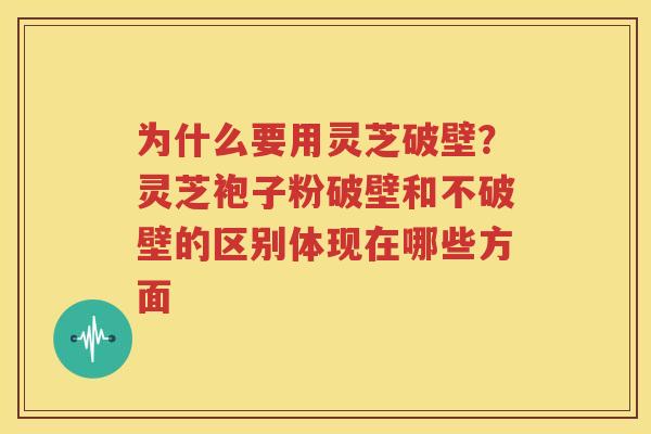 为什么要用灵芝破壁？灵芝袍子粉破壁和不破壁的区别体现在哪些方面