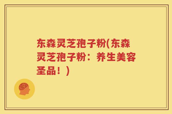 东森灵芝孢子粉(东森灵芝孢子粉：养生美容圣品！)