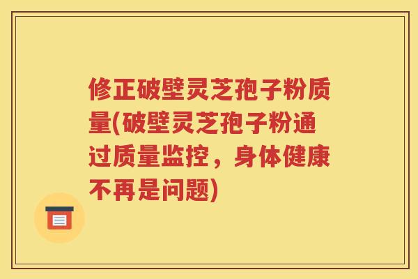 修正破壁灵芝孢子粉质量(破壁灵芝孢子粉通过质量监控，身体健康不再是问题)