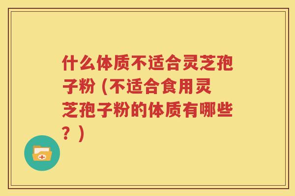 什么体质不适合灵芝孢子粉 (不适合食用灵芝孢子粉的体质有哪些？)