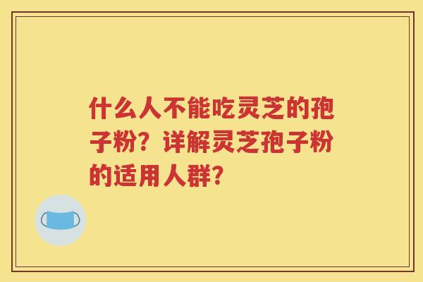 什么人不能吃灵芝的孢子粉？详解灵芝孢子粉的适用人群？