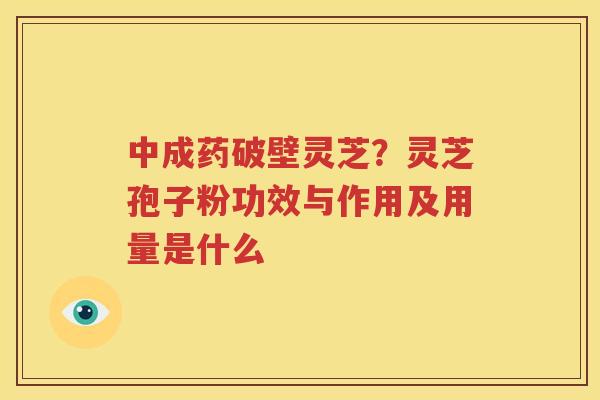 中成药破壁灵芝？灵芝孢子粉功效与作用及用量是什么