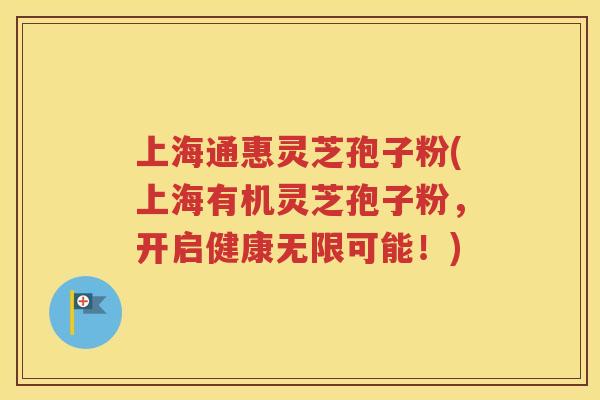 上海通惠灵芝孢子粉(上海有机灵芝孢子粉，开启健康无限可能！)