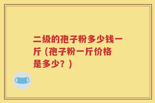 二级的孢子粉多少钱一斤 (孢子粉一斤价格是多少？)