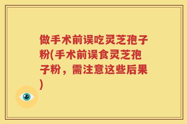 做手术前误吃灵芝孢子粉(手术前误食灵芝孢子粉，需注意这些后果)